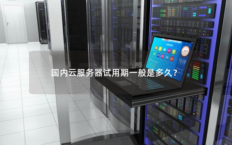 国内云服务器试用期一般是多久？