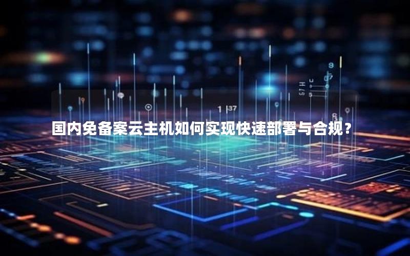 国内免备案云主机如何实现快速部署与合规？