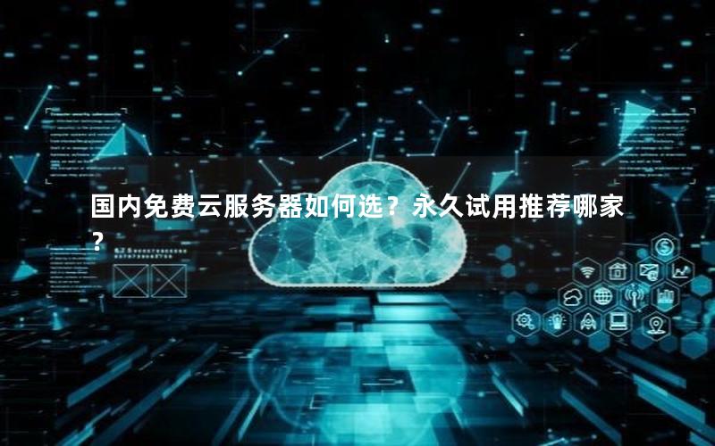 国内免费云服务器如何选？永久试用推荐哪家？