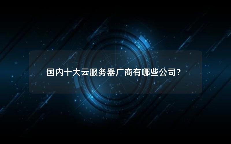 国内十大云服务器厂商有哪些公司？