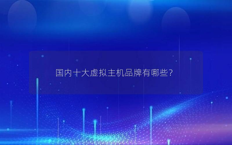 国内十大虚拟主机品牌有哪些？