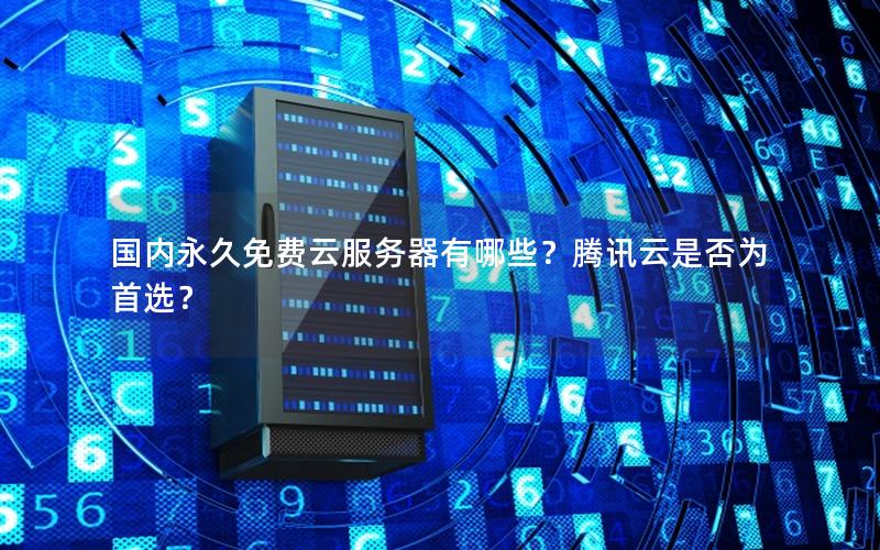 国内永久免费云服务器有哪些？腾讯云是否为首选？