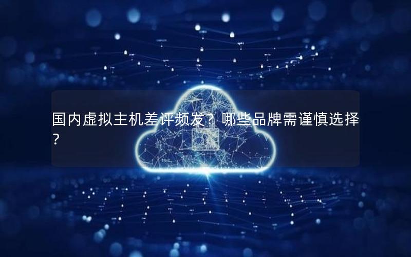 国内虚拟主机差评频发？哪些品牌需谨慎选择？