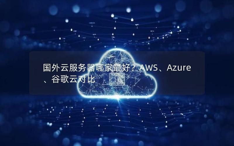国外云服务器哪家最好？AWS、Azure、谷歌云对比