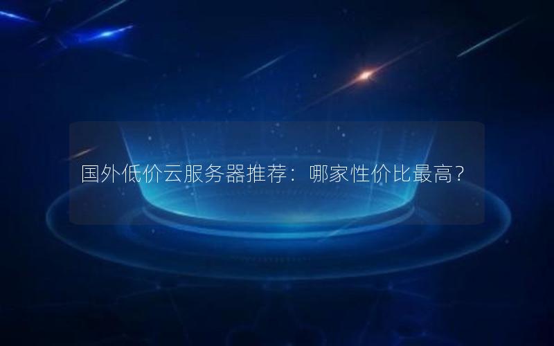 国外低价云服务器推荐：哪家性价比最高？