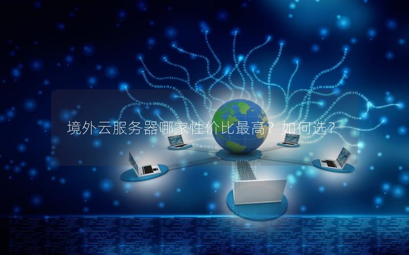 境外云服务器哪家性价比最高？如何选？