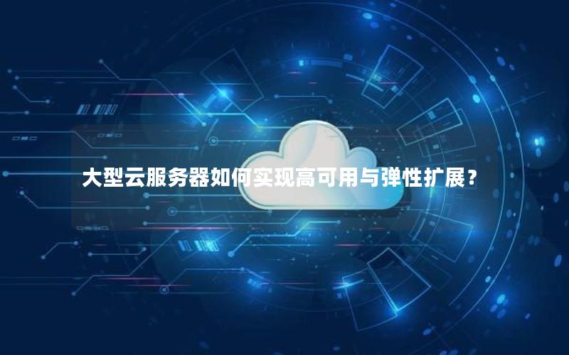 大型云服务器如何实现高可用与弹性扩展？