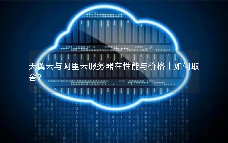 天翼云与阿里云服务器在性能与价格上如何取舍？