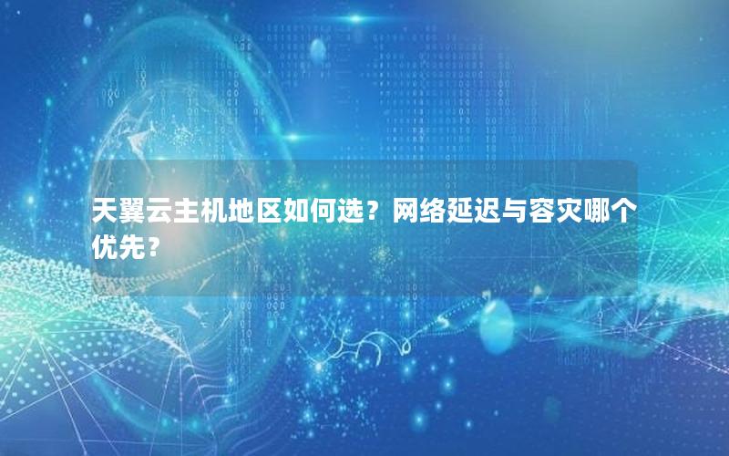 天翼云主机地区如何选？网络延迟与容灾哪个优先？