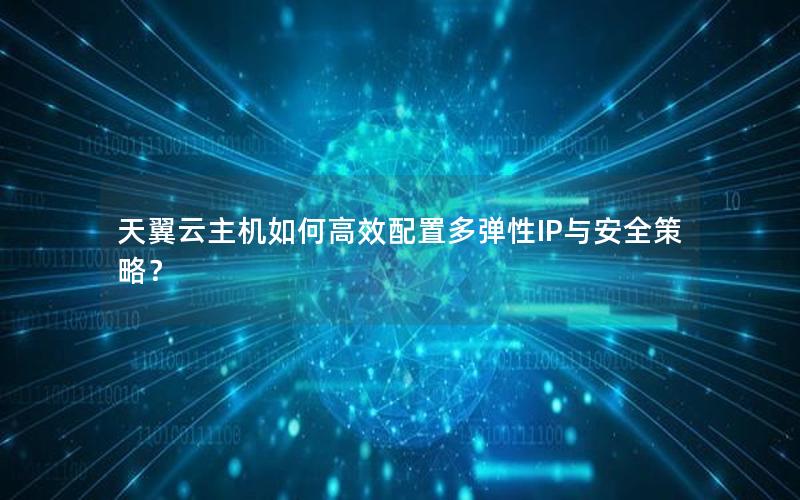 天翼云主机如何高效配置多弹性IP与安全策略？