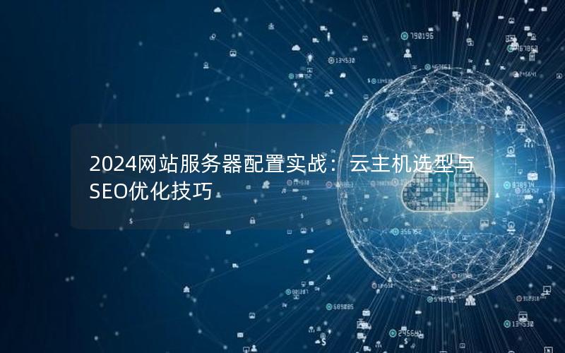 2024网站服务器配置实战：云主机选型与SEO优化技巧
