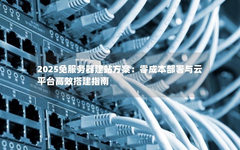 2025免服务器建站方案：零成本部署与云平台高效搭建指南