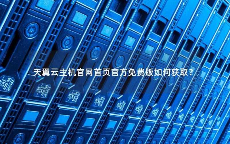 天翼云主机官网首页官方免费版如何获取？