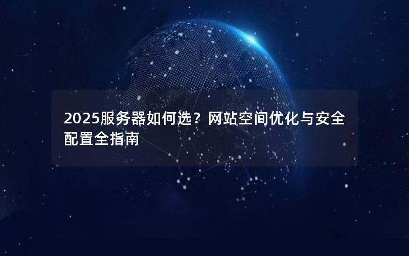 2025服务器如何选？网站空间优化与安全配置全指南