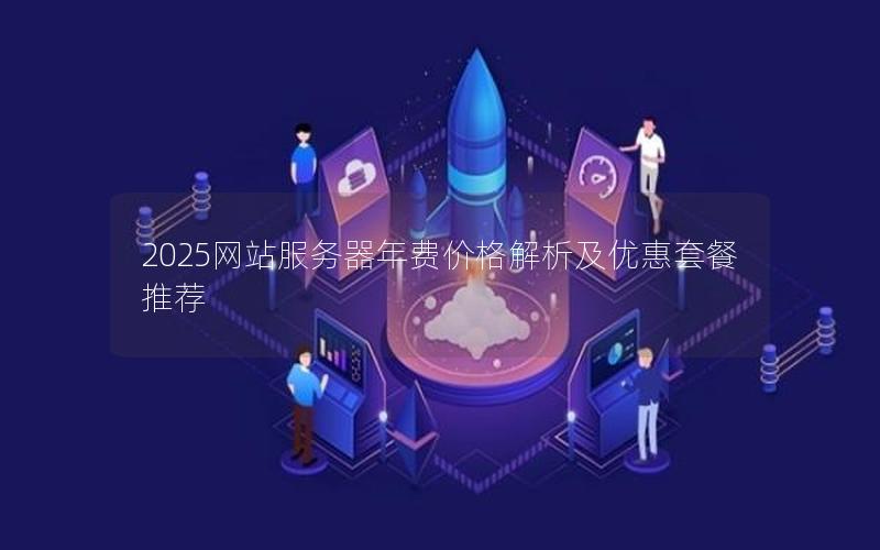 2025网站服务器年费价格解析及优惠套餐推荐