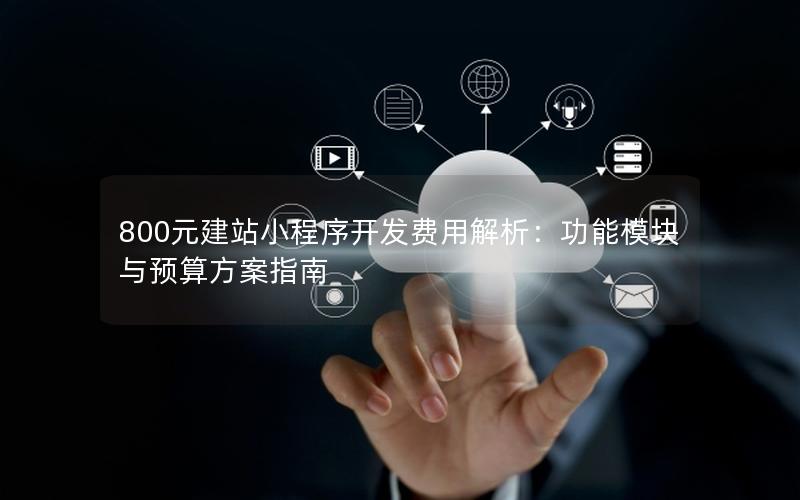 800元建站小程序开发费用解析：功能模块与预算方案指南