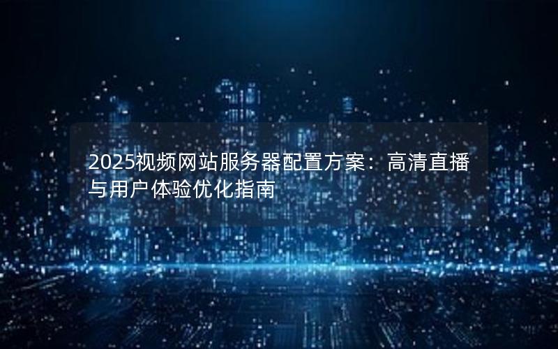 2025视频网站服务器配置方案：高清直播与用户体验优化指南