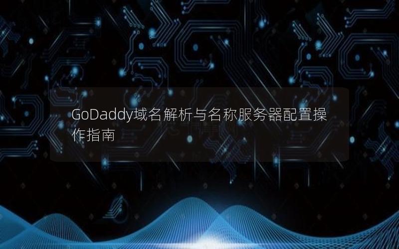 GoDaddy域名解析与名称服务器配置操作指南