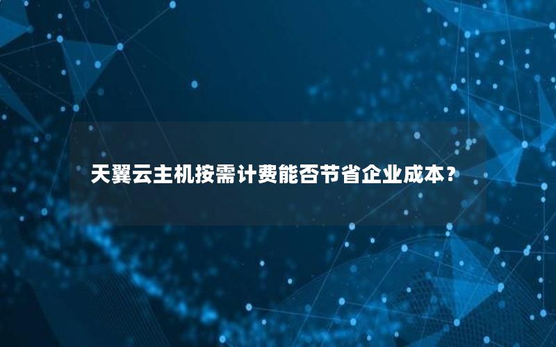 天翼云主机按需计费能否节省企业成本？