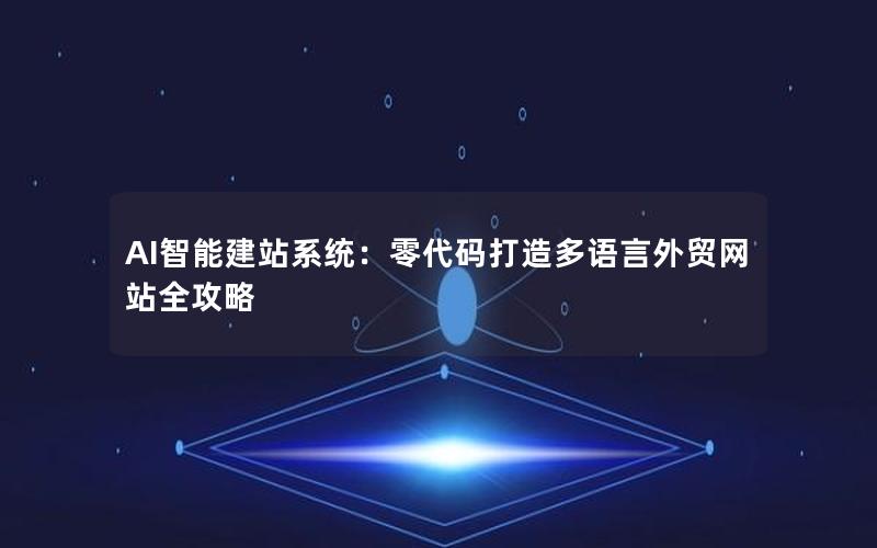 AI智能建站系统：零代码打造多语言外贸网站全攻略