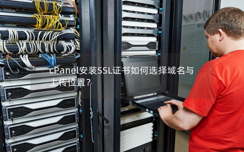 cPanel安装SSL证书如何选择域名与上传位置？