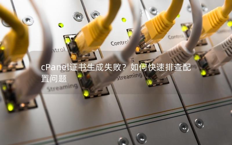 cPanel证书生成失败？如何快速排查配置问题