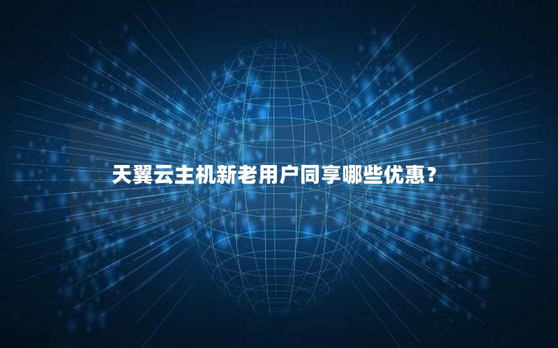 天翼云主机新老用户同享哪些优惠？
