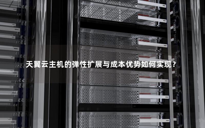 天翼云主机的弹性扩展与成本优势如何实现？