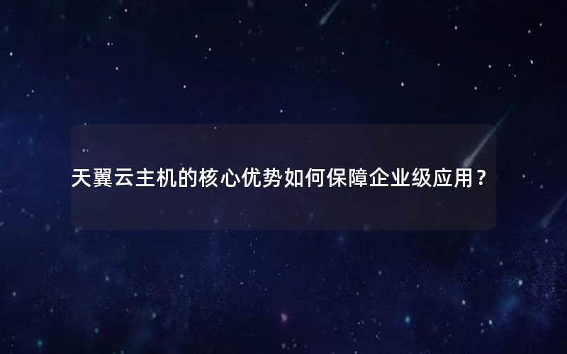 天翼云主机的核心优势如何保障企业级应用？