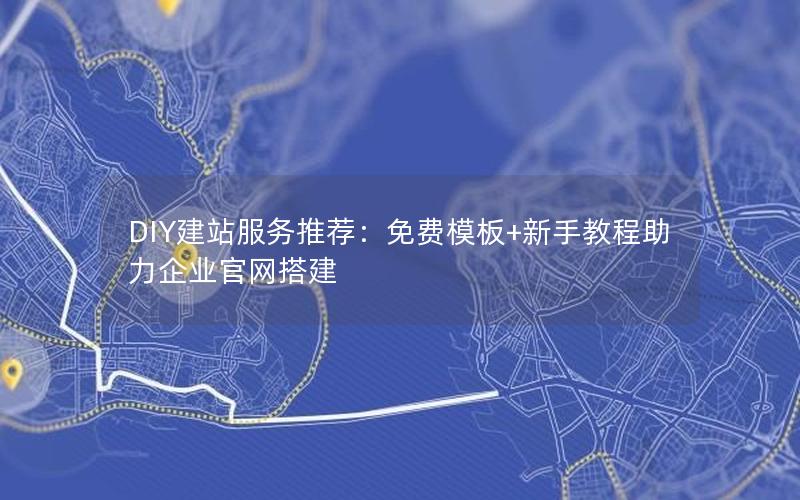 DIY建站服务推荐：免费模板+新手教程助力企业官网搭建