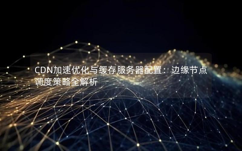 CDN加速优化与缓存服务器配置：边缘节点调度策略全解析