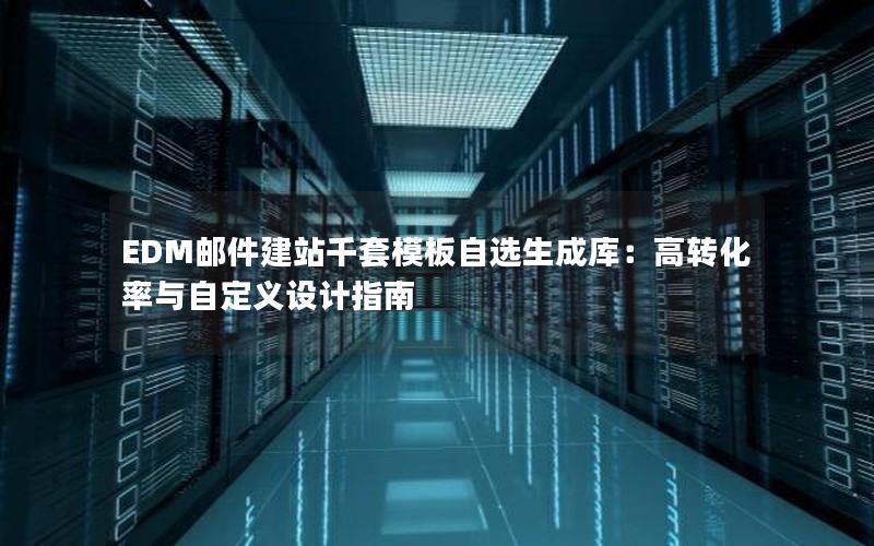 EDM邮件建站千套模板自选生成库：高转化率与自定义设计指南