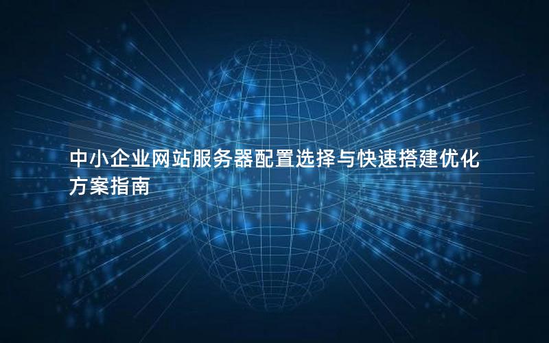 中小企业网站服务器配置选择与快速搭建优化方案指南