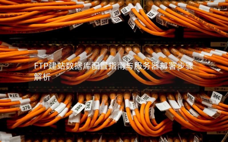FTP建站数据库配置指南与服务器部署步骤解析