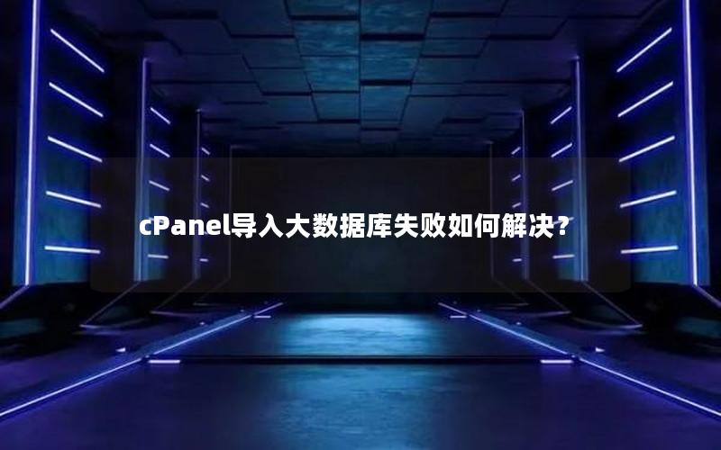cPanel导入大数据库失败如何解决？