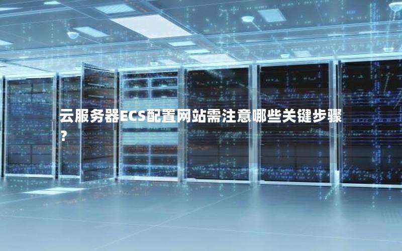 云服务器ECS配置网站需注意哪些关键步骤？