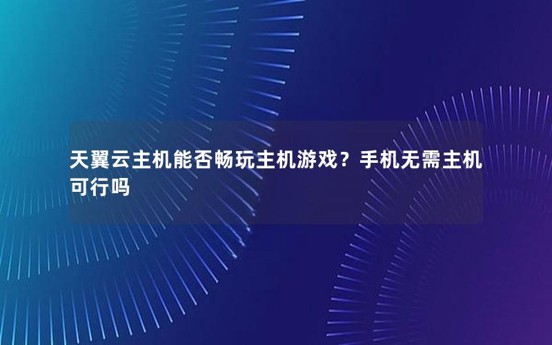 天翼云主机能否畅玩主机游戏？手机无需主机可行吗