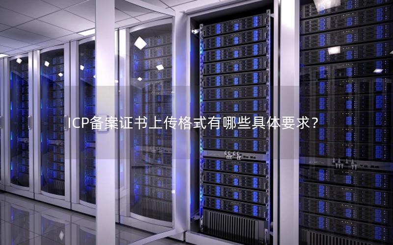 ICP备案证书上传格式有哪些具体要求？
