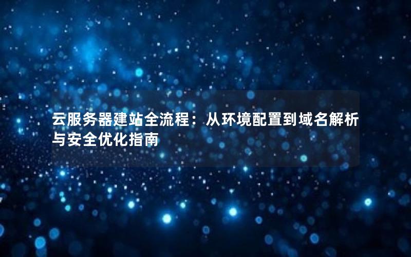 云服务器建站全流程：从环境配置到域名解析与安全优化指南