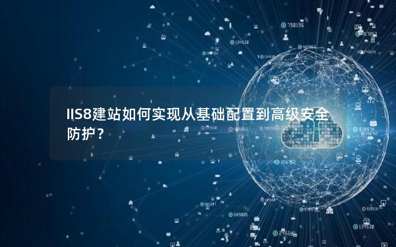 IIS8建站如何实现从基础配置到高级安全防护？
