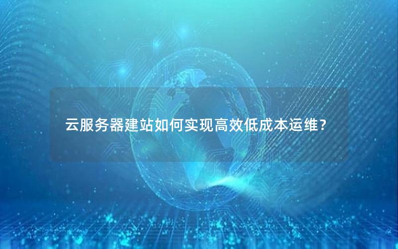 云服务器建站如何实现高效低成本运维？