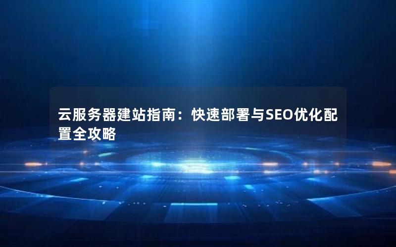 云服务器建站指南：快速部署与SEO优化配置全攻略