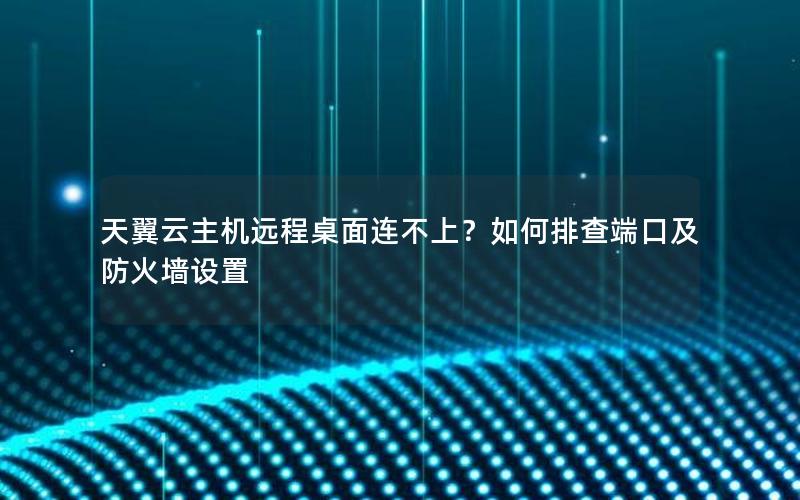 天翼云主机远程桌面连不上？如何排查端口及防火墙设置