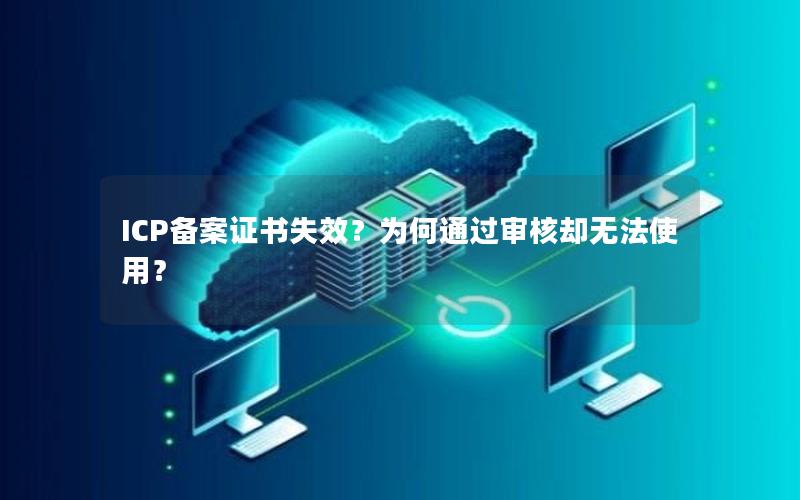 ICP备案证书失效？为何通过审核却无法使用？