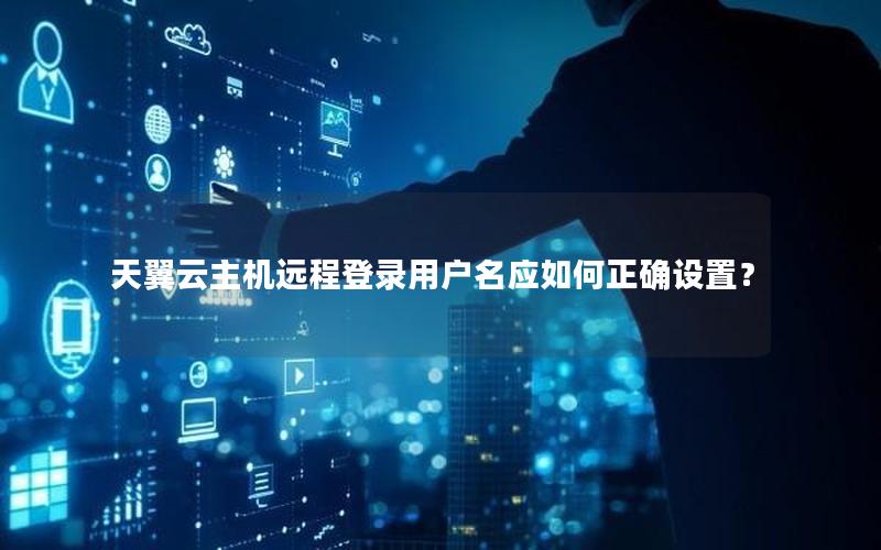 天翼云主机远程登录用户名应如何正确设置？