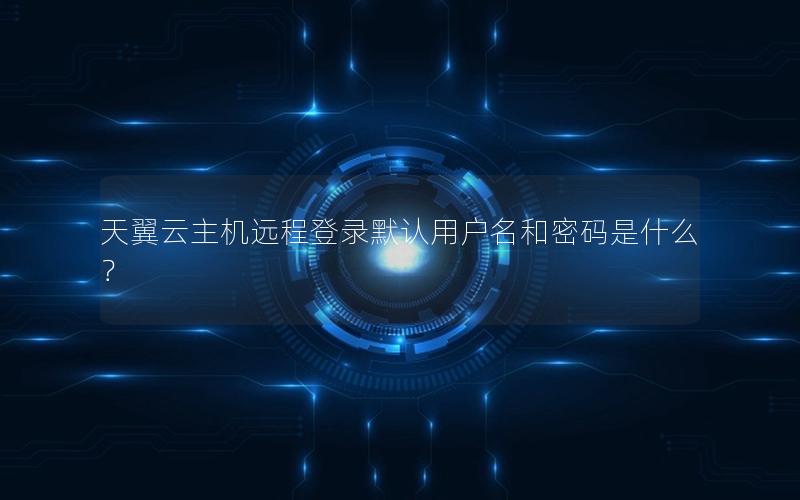 天翼云主机远程登录默认用户名和密码是什么？
