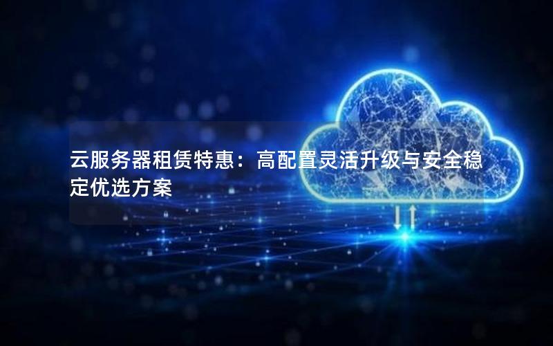 云服务器租赁特惠：高配置灵活升级与安全稳定优选方案