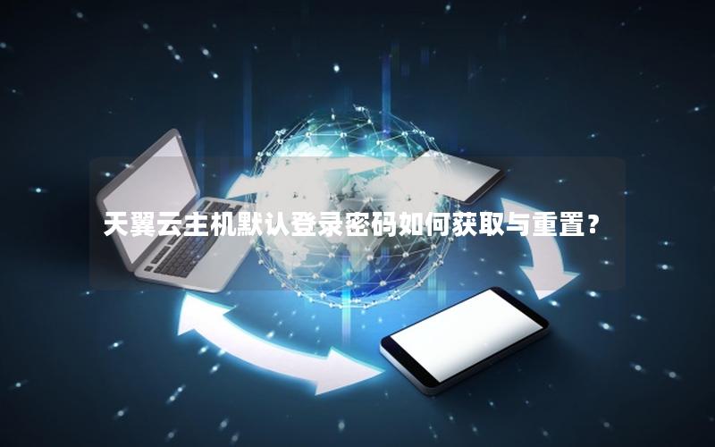 天翼云主机默认登录密码如何获取与重置？