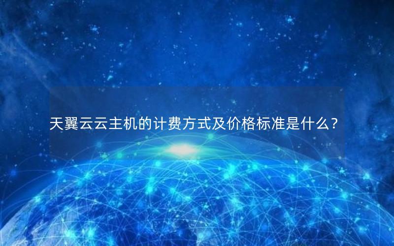 天翼云云主机的计费方式及价格标准是什么？