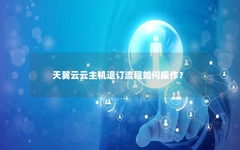 天翼云云主机退订流程如何操作？